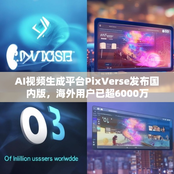 AI视频生成平台PixVerse发布国内版，海外用户已超6000万