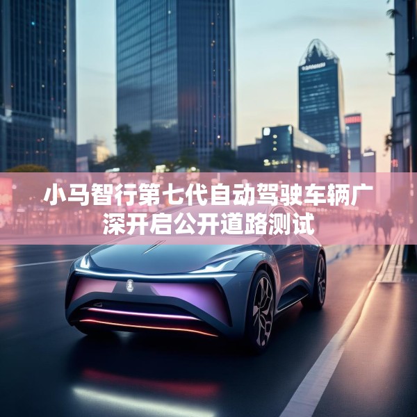 小马智行第七代自动驾驶车辆广深开启公开道路测试