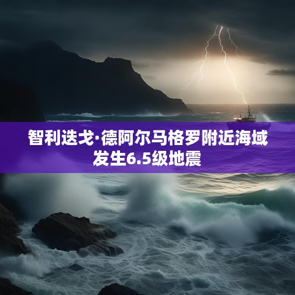 智利迭戈·德阿尔马格罗附近海域发生6.5级地震