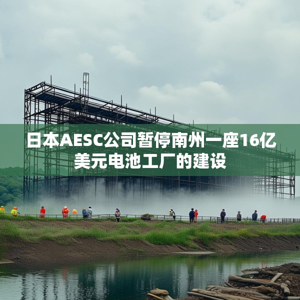 日本AESC公司暂停南州一座16亿美元电池工厂的建设