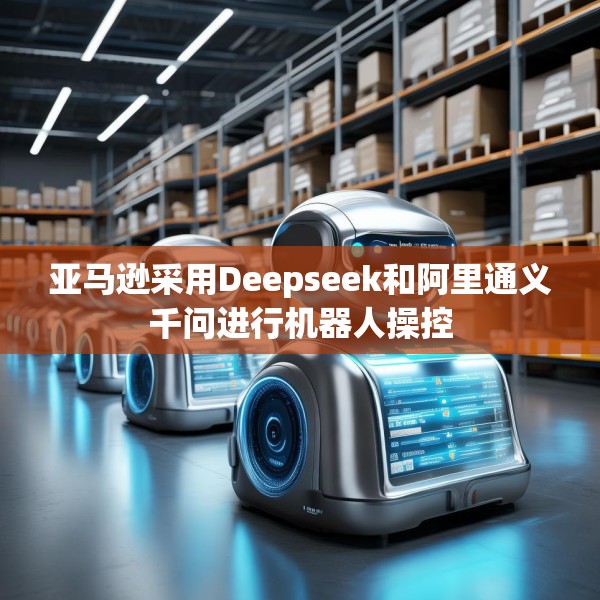 亚马逊采用Deepseek和阿里通义千问进行机器人操控