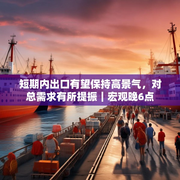 短期内出口有望保持高景气，对总需求有所提振｜宏观晚6点