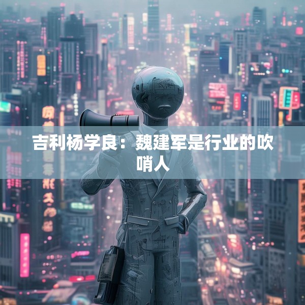 吉利杨学良：魏建军是行业的吹哨人