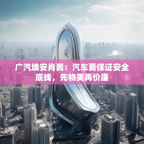 广汽埃安肖勇：汽车要保证安全底线，先物美再价廉