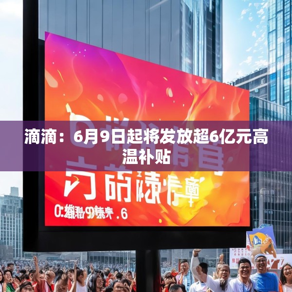 滴滴：6月9日起将发放超6亿元高温补贴