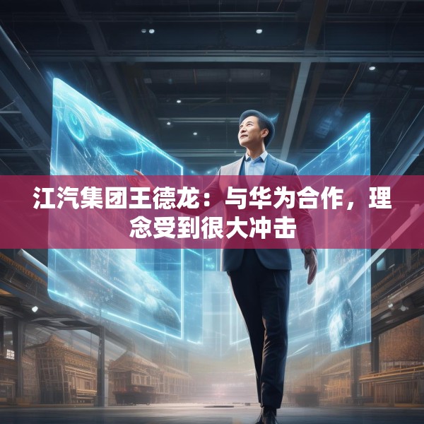 江汽集团王德龙：与华为合作，理念受到很大冲击