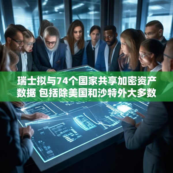 瑞士拟与74个国家共享加密资产数据 包括除美国和沙特外大多数G20国家
