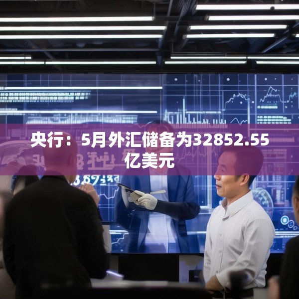 央行：5月外汇储备为32852.55亿美元
