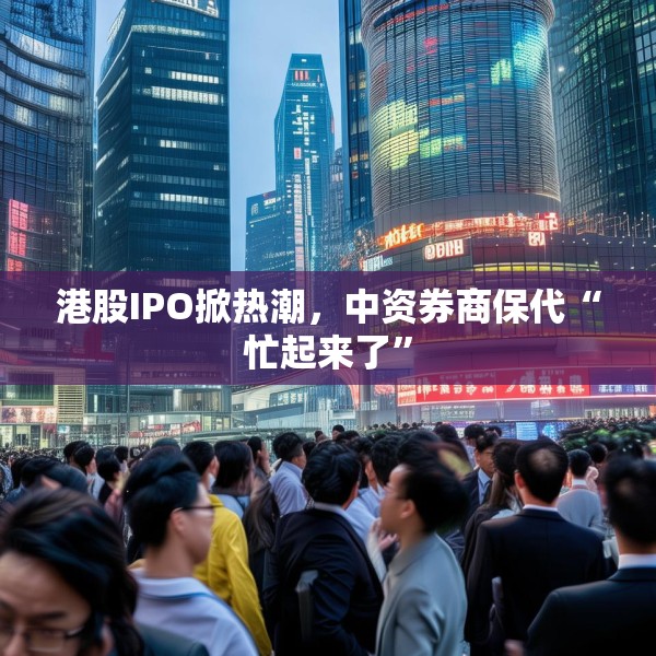 港股IPO掀热潮，中资券商保代“忙起来了”