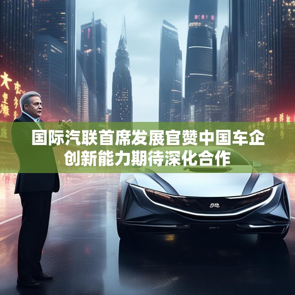 国际汽联首席发展官赞中国车企创新能力期待深化合作