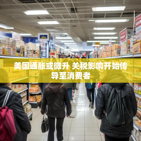 美国通胀或微升 关税影响开始传导至消费者