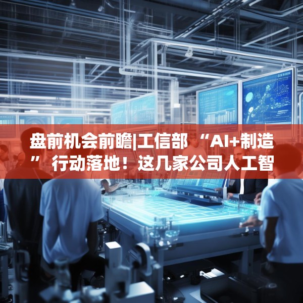 盘前机会前瞻|工信部 “AI+制造” 行动落地！这几家公司人工智能一体机已广泛应用于制造业（附概念股）