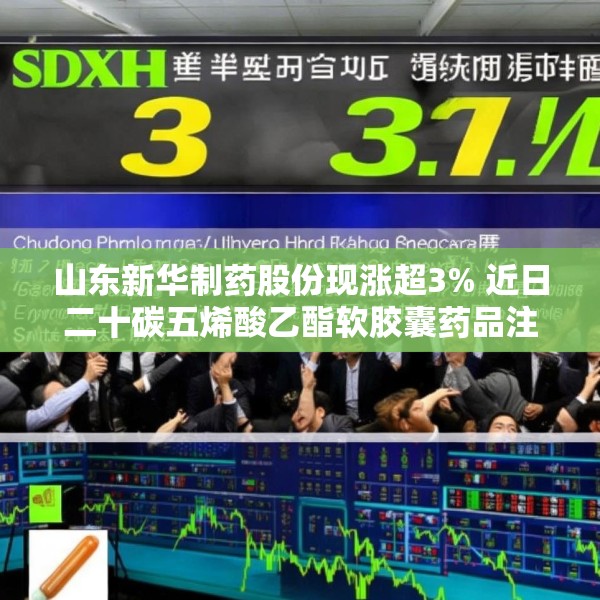 山东新华制药股份现涨超3% 近日二十碳五烯酸乙酯软胶囊药品注册获批