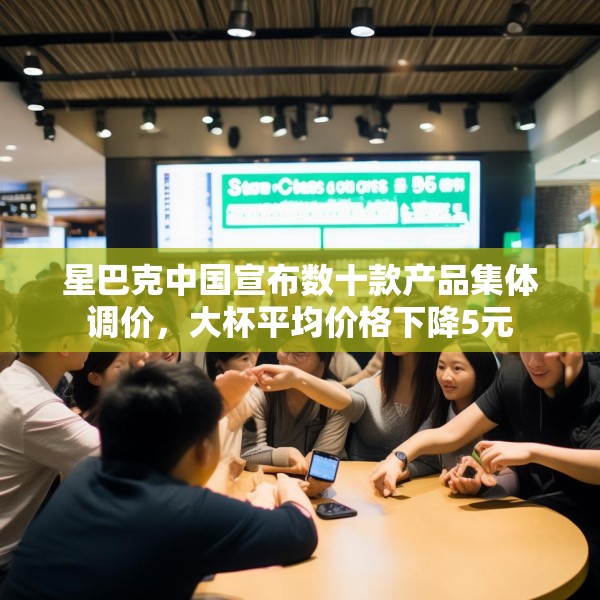 星巴克中国宣布数十款产品集体调价，大杯平均价格下降5元