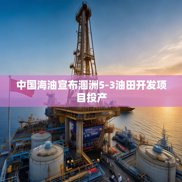中国海油宣布涠洲5-3油田开发项目投产