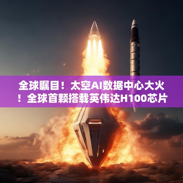 全球瞩目！太空AI数据中心大火！全球首颗搭载英伟达H100芯片卫星或将升空！