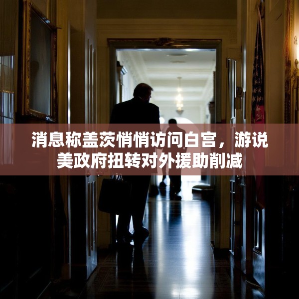 消息称盖茨悄悄访问白宫，游说美政府扭转对外援助削减