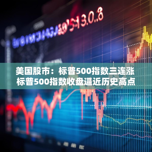 美国股市：标普500指数三连涨 标普500指数收盘逼近历史高点