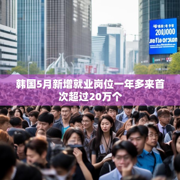 韩国5月新增就业岗位一年多来首次超过20万个