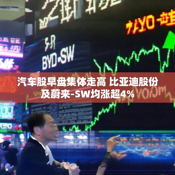 汽车股早盘集体走高 比亚迪股份及蔚来-SW均涨超4%