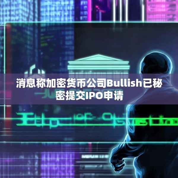 消息称加密货币公司Bullish已秘密提交IPO申请