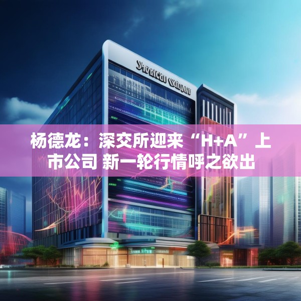 杨德龙：深交所迎来“H+A”上市公司 新一轮行情呼之欲出