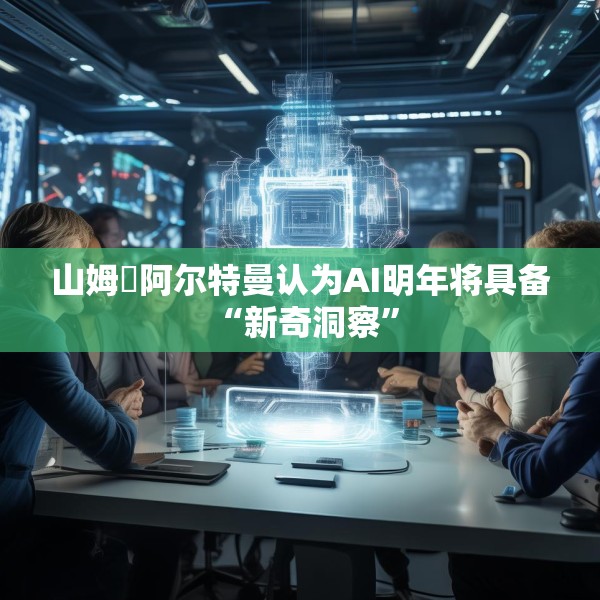 山姆・阿尔特曼认为AI明年将具备 “新奇洞察”