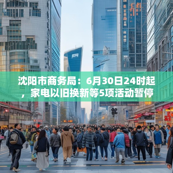 沈阳市商务局：6月30日24时起，家电以旧换新等5项活动暂停