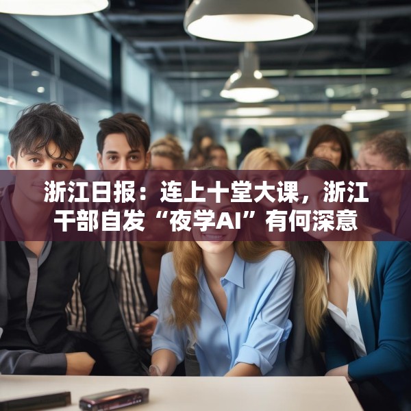 浙江日报：连上十堂大课，浙江干部自发“夜学AI”有何深意