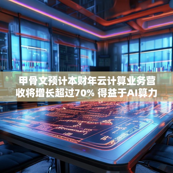 甲骨文预计本财年云计算业务营收将增长超过70% 得益于AI算力需求