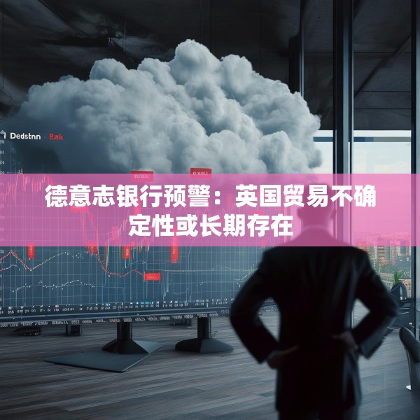 德意志银行预警：英国贸易不确定性或长期存在