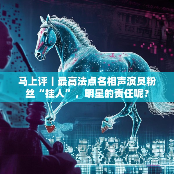 马上评丨最高法点名相声演员粉丝“挂人”，明星的责任呢？