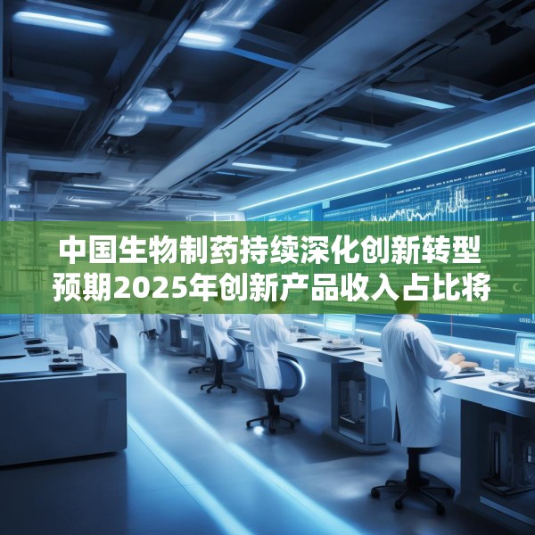 中国生物制药持续深化创新转型 预期2025年创新产品收入占比将突破50%