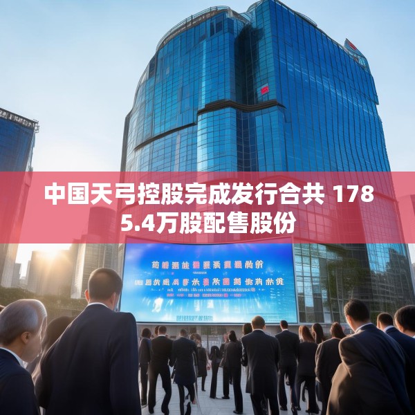 中国天弓控股完成发行合共 1785.4万股配售股份