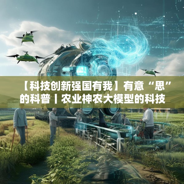 【科技创新强国有我】有意“思”的科普丨农业神农大模型的科技魔法