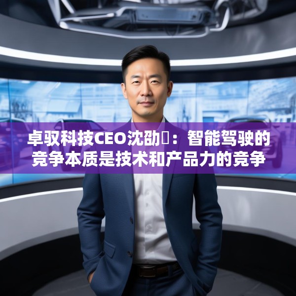 卓驭科技CEO沈劭劼：智能驾驶的竞争本质是技术和产品力的竞争