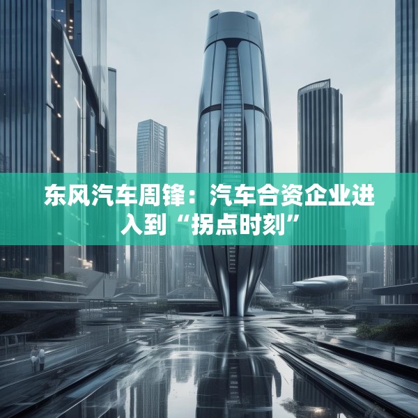 东风汽车周锋：汽车合资企业进入到“拐点时刻”