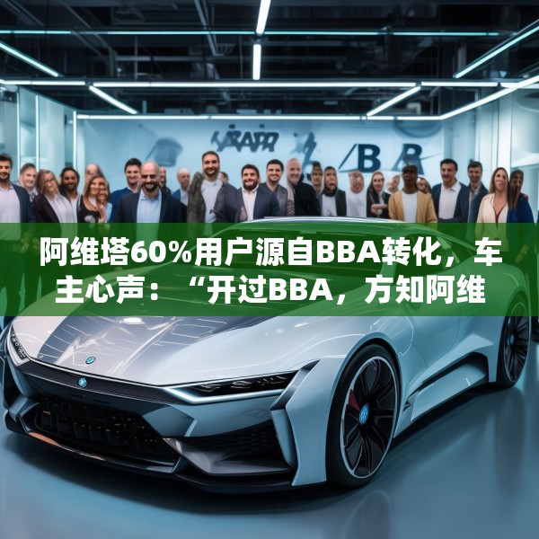 阿维塔60%用户源自BBA转化，车主心声：“开过BBA，方知阿维塔”