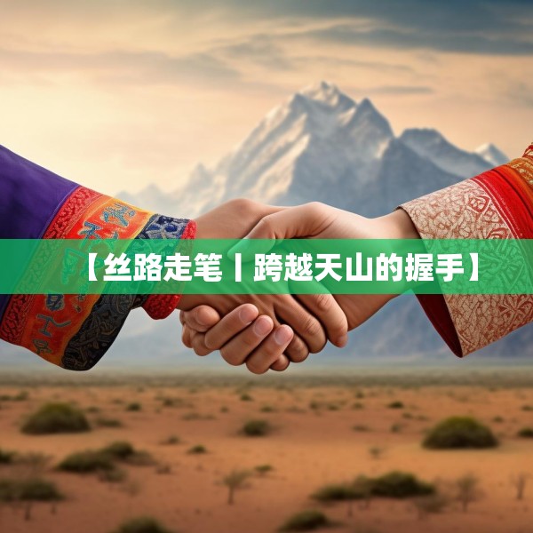 【丝路走笔丨跨越天山的握手】