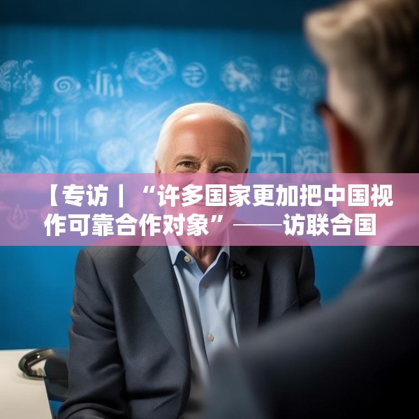 【专访｜“许多国家更加把中国视作可靠合作对象”──访联合国前副秘书长埃里克·索尔海姆】