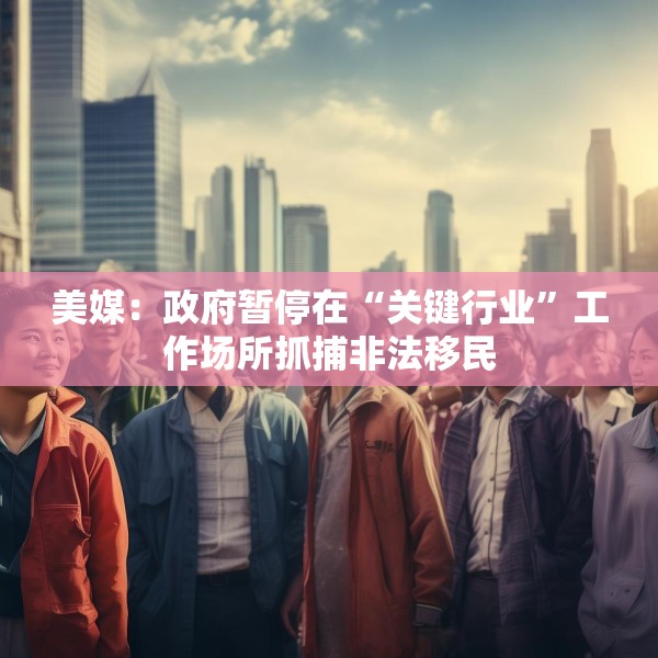 美媒：政府暂停在“关键行业”工作场所抓捕非法移民