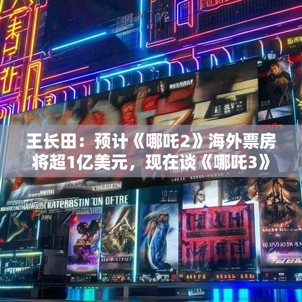 王长田：预计《哪吒2》海外票房将超1亿美元，现在谈《哪吒3》还太早