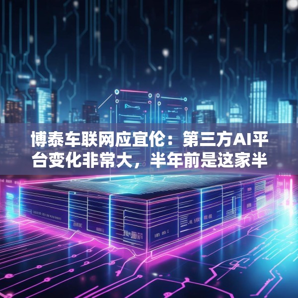 博泰车联网应宜伦：第三方AI平台变化非常大，半年前是这家半年后又是另外一家