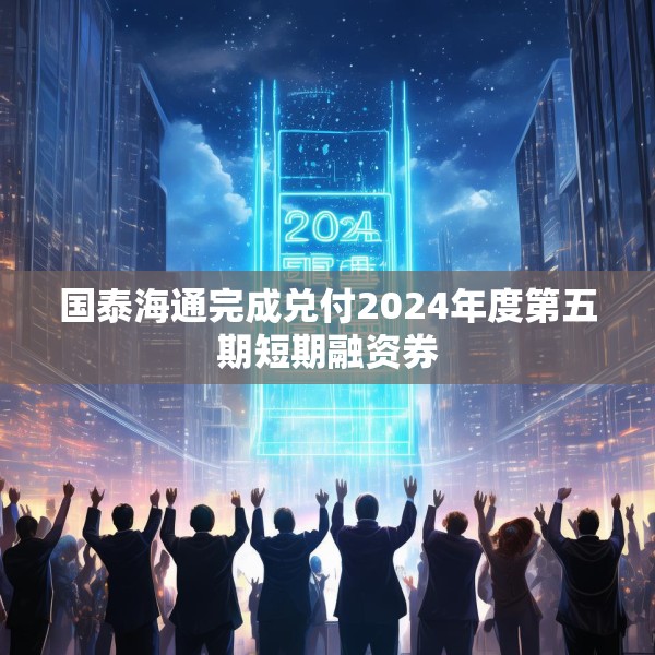 国泰海通完成兑付2024年度第五期短期融资券