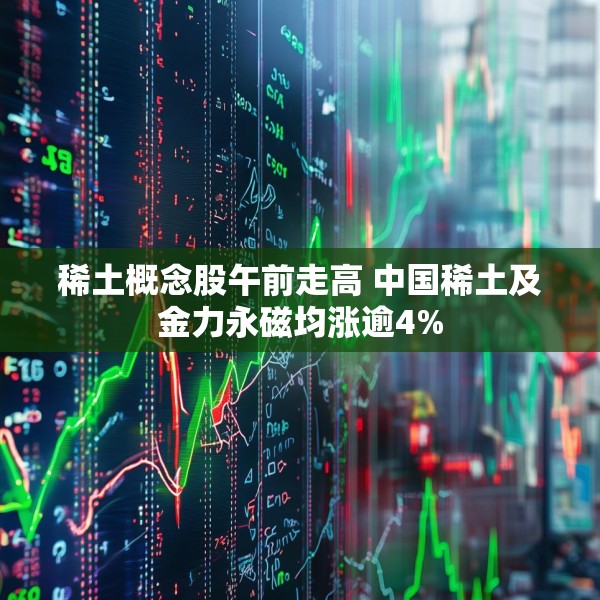 稀土概念股午前走高 中国稀土及金力永磁均涨逾4%