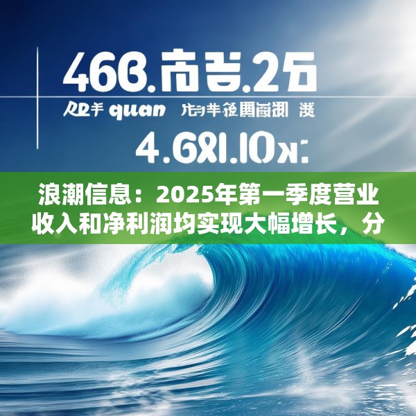 浪潮信息：2025年第一季度营业收入和净利润均实现大幅增长，分别达到468.58亿元和4.63亿元